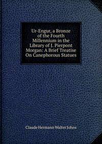 Ur-Engur, a Bronze of the Fourth Millennium in the Library of J. Pierpont Morgan: A Brief Treatise On Canephorous Statues