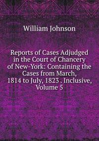 Reports of Cases Adjudged in the Court of Chancery of New-York: Containing the Cases from March, 1814 to July, 1823 . Inclusive, Volume 5