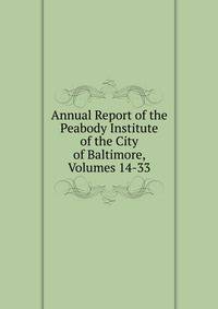Annual Report of the Peabody Institute of the City of Baltimore, Volumes 14-33