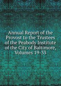 Annual Report of the Provost to the Trustees of the Peabody Institute of the City of Baltimore, Volumes 19-33