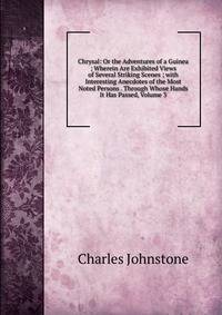 Chrysal: Or the Adventures of a Guinea ; Wherein Are Exhibited Views of Several Striking Scenes ; with Interesting Anecdotes of the Most Noted Persons . Through Whose Hands It Has Passed, Volume 3