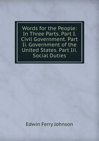 Words for the People: In Three Parts. Part I. Civil Government. Part Ii. Government of the United States. Part Iii. Social Duties