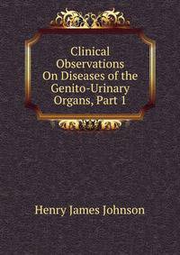 Clinical Observations On Diseases of the Genito-Urinary Organs, Part 1