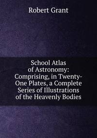 School Atlas of Astronomy: Comprising, in Twenty-One Plates, a Complete Series of Illustrations of the Heavenly Bodies
