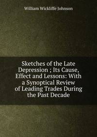 Sketches of the Late Depression ; Its Cause, Effect and Lessons: With a Synoptical Review of Leading Trades During the Past Decade