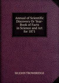 Annual of Scientific Discovery Or Year-Book of Facts in Science and Art for 1871