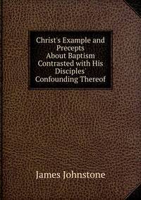 Christ's Example and Precepts About Baptism Contrasted with His Disciples' Confounding Thereof