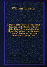 A Digest of the Cases Decided and Reported in the Superior Court of the City of New York, the Vice Chancellor's Court, the Supreme Court of . Errors, of the State of New York: From 1823