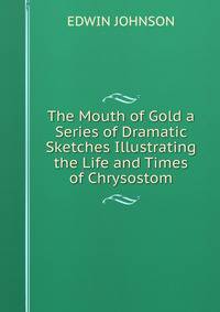 The Mouth of Gold a Series of Dramatic Sketches Illustrating the Life and Times of Chrysostom