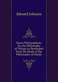 Nuces Philosophic?: Or, the Philosophy of Things As Developed from the Study of the Philosophy of Words