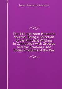 The R.M. Johnston Memorial Volume: Being a Selection of the Principal Writings in Connection with Geology and the Economic and Social Problems of the Day
