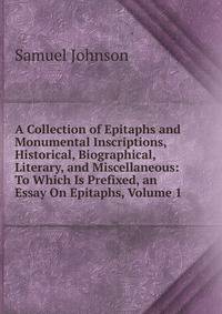 A Collection of Epitaphs and Monumental Inscriptions, Historical, Biographical, Literary, and Miscellaneous: To Which Is Prefixed, an Essay On Epitaphs, Volume 1