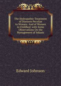 The Hydropathic Treatment of Diseases Peculiar to Women: And of Women in Childbed; with Some Observations On the Management of Infants