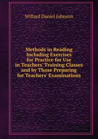 Methods in Reading Including Exercises for Practice for Use in Teachers' Training Classes and by Those Preparing for Teachers' Examinations