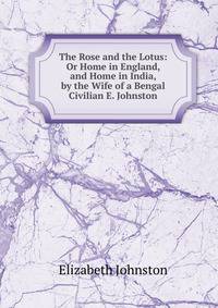 The Rose and the Lotus: Or Home in England, and Home in India, by the Wife of a Bengal Civilian E. Johnston.
