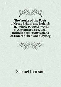 The Works of the Poets of Great Britain and Ireland: The Whole Poetical Works of Alexander Pope, Esq., Including His Translations of Homer's Iliad and Odyssey