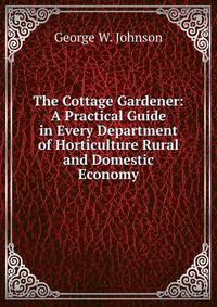 The Cottage Gardener: A Practical Guide in Every Department of Horticulture Rural and Domestic Economy