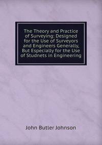 The Theory and Practice of Surveying: Designed for the Use of Surveyors and Engineers Generally, But Especially for the Use of Studnets in Engineering