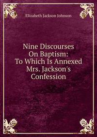 Nine Discourses On Baptism: To Which Is Annexed Mrs. Jackson's Confession