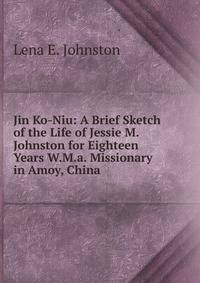 Jin Ko-Niu: A Brief Sketch of the Life of Jessie M. Johnston for Eighteen Years W.M.a. Missionary in Amoy, China