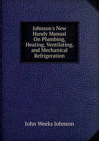 Johnson's New Handy Manual On Plumbing, Heating, Ventilating, and Mechanical Refrigeration