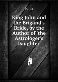 King John and the Brigand's Bride, by the Author of 'the Astrologer's Daughter'.