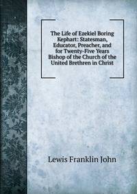 The Life of Ezekiel Boring Kephart: Statesman, Educator, Preacher, and for Twenty-Five Years Bishop of the Church of the United Brethren in Christ