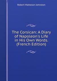 The Corsican: A Diary of Napoleon's Life in His Own Words. (French Edition)