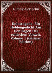 Kolostogade: Ein Heldengedicht Aus Den Sagen Der echischen Vorzeit, Volume 1 (German Edition)