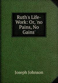 Ruth's Life-Work: Or, 'no Pains, No Gains'.