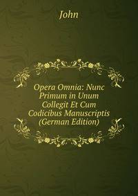 Opera Omnia: Nunc Primum in Unum Collegit Et Cum Codicibus Manuscriptis (German Edition)
