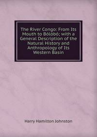 The River Congo: From Its Mouth to Bolobo; with a General Description of the Natural History and Anthropology of Its Western Basin