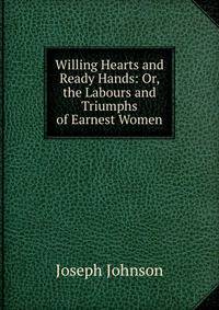 Willing Hearts and Ready Hands: Or, the Labours and Triumphs of Earnest Women