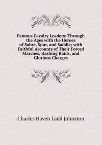 Famous Cavalry Leaders: Through the Ages with the Heroes of Sabre, Spur, and Saddle; with Faithful Accounts of Their Forced Marches, Dashing Raids, and Glorious Charges