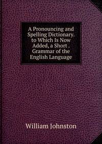 A Pronouncing and Spelling Dictionary. to Which Is Now Added, a Short . Grammar of the English Language