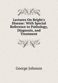 Lectures On Bright's Disease: With Special Reference to Pathology, Diagnosis, and Treatment
