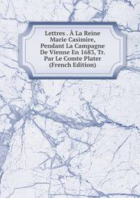 Lettres . A La Reine Marie Casimire, Pendant La Campagne De Vienne En 1683, Tr. Par Le Comte Plater (French Edition)