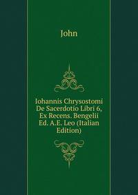 Iohannis Chrysostomi De Sacerdotio Libri 6, Ex Recens. Bengelii Ed. A.E. Leo (Italian Edition)