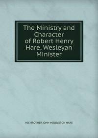 The Ministry and Character of Robert Henry Hare, Wesleyan Minister.