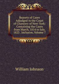 Reports of Cases Adjudged in the Court of Chancery of New-York: Containing the Cases from March, 1814 to July, 1823 . Inclusive, Volume 7