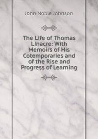 The Life of Thomas Linacre: With Memoirs of His Cotemporaries and of the Rise and Progress of Learning
