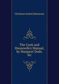 The Cook and Housewife's Manual, by Margaret Dods. &amp;c