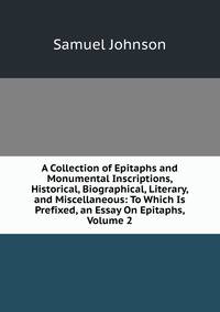 A Collection of Epitaphs and Monumental Inscriptions, Historical, Biographical, Literary, and Miscellaneous: To Which Is Prefixed, an Essay On Epitaphs, Volume 2