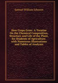 How Crops Grow: A Treatise On the Chemical Composition, Structure and Life of the Plant, for Students of Agriculture. with Numerous Illustrations and Tables of Analyses