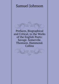Prefaces, Biographical and Critical, to the Works of the English Poets: Savage. Somervile. Thomson. Hammond. Collins