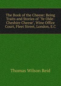 The Book of the Cheese: Being Traits and Stories of "Ye Olde-Cheshire Cheese", Wine Office Court, Fleet Street, London, E.C.