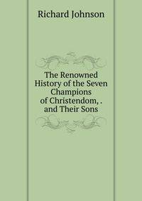 The Renowned History of the Seven Champions of Christendom, . and Their Sons
