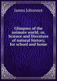 Glimpses of the animate world; or, Science and literature of natural history, for school and home