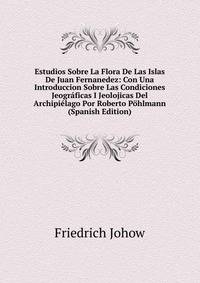 Estudios Sobre La Flora De Las Islas De Juan Fernanedez: Con Una Introduccion Sobre Las Condiciones Jeograficas I Jeolojicas Del Archipielago Por Roberto Pohlmann (Spanish Edition)