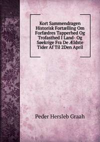 Kort Sammendragen Historisk Fort?lling Om Forf?dres Tapperhed Og Trofasthed I Land- Og Soekrige Fra De ?ldste Tider Af Til 2Den April